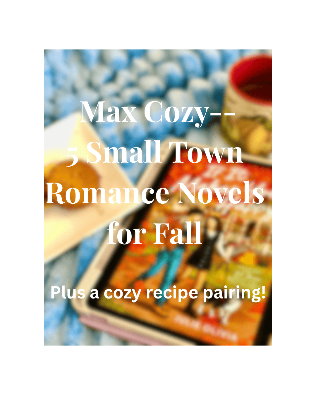 Max Cozy: 5 Small Town Romance Novels for Fall and a cozy recipe pairing!